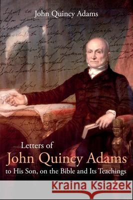 Letters of John Quincy Adams to His Son, on the Bible and Its Teachings John Adams 9781396321467 Left of Brain Books