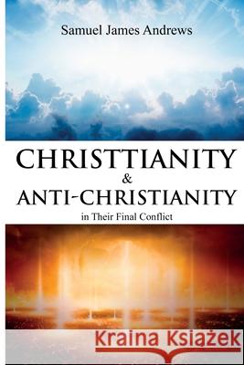 Christianity and Anti-Christianity in Their Final Conflict Samuel James Andrews 9781396321528