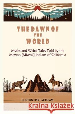 The Dawn of the World: Myths and Weird Tales Told by the Mewan [Miwok] Indians of California Clinton Har 9781396326684 Left of Brain Books