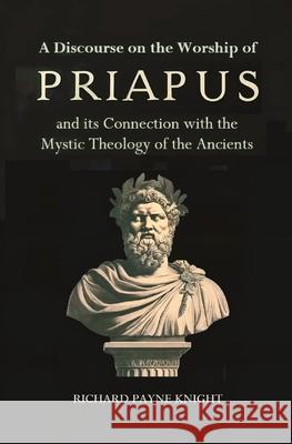 A Discourse on the Worship of Priapus: and its Connection with the Mystic Theology of the Ancients Richard Payn 9781396326745 Left of Brain Books