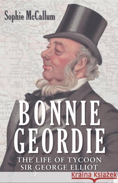 Bonnie Geordie: The Life of Tycoon Sir George Elliot Sophie McCallum 9781398102316