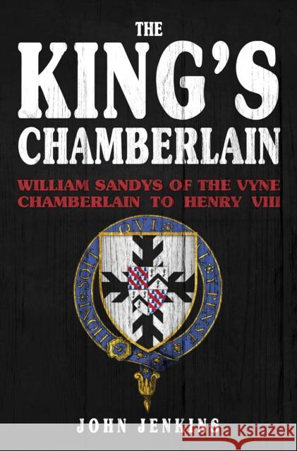 The King's Chamberlain: William Sandys of the Vyne, Chamberlain to Henry VIII John Jenkins 9781398102811