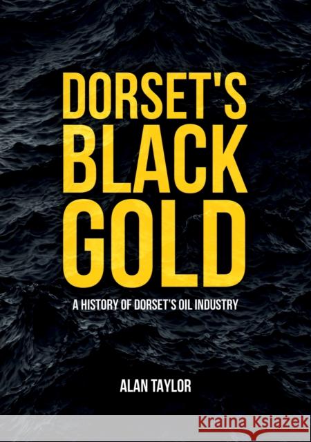 Dorset's Black Gold: A History of Dorset's Oil Industry Alan Taylor 9781398103481