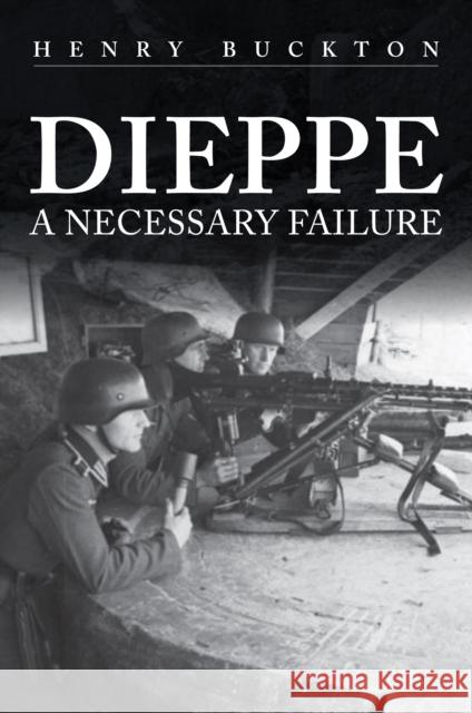 Dieppe: A Necessary Failure Henry Buckton 9781398103863