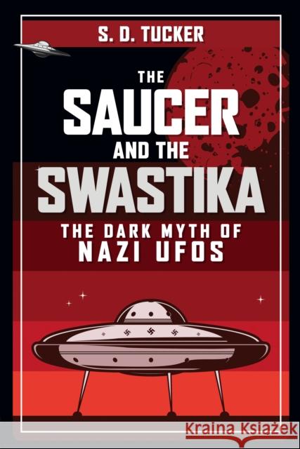 The Saucer and the Swastika: The Dark Myth of Nazi UFOs S. D. Tucker 9781398105386 Amberley Publishing