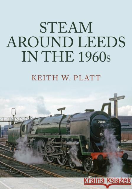 Steam Around Leeds in the 1960s Keith W. Platt 9781398105508 Amberley Publishing