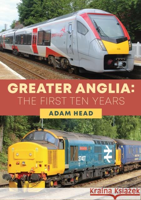 Greater Anglia: The First Ten Years Adam Head 9781398105522 Amberley Publishing