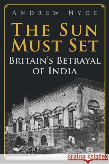 The Sun Must Set: Britain's Betrayal of India Andrew Hyde 9781398106147