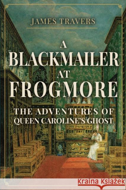 A Blackmailer at Frogmore: The Adventures of Queen Caroline's Ghost James Travers 9781398106581