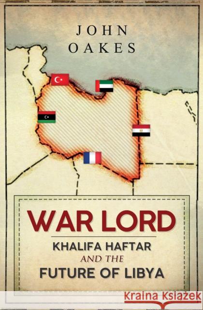 War Lord: Khalifa Haftar and the Future of Libya John Oakes 9781398107786