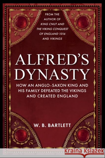 Alfred's Dynasty: How an Anglo-Saxon King and his Family Defeated the Vikings and Created England W. B. Bartlett 9781398110410 Amberley Publishing