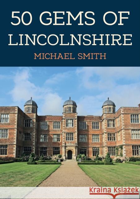 50 Gems of Lincolnshire: The History & Heritage of the Most Iconic Places Michael Smith 9781398110694