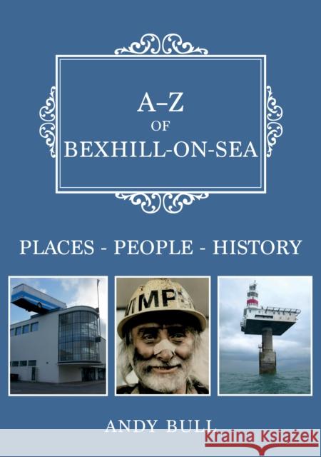 A-Z of Bexhill-on-Sea: Places-People-History Andy Bull 9781398110731