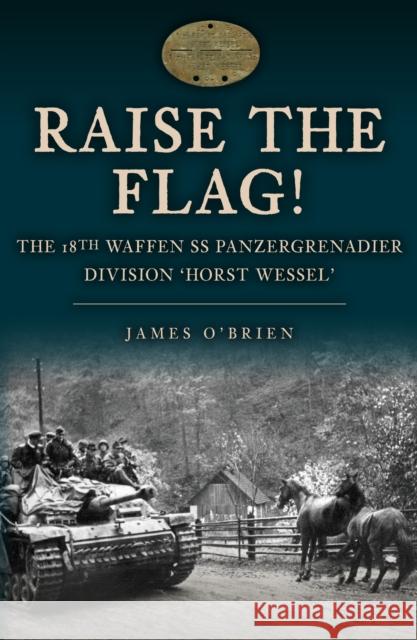 Raise the Flag!: The 18th Waffen SS Panzergrenadier Division 'Horst Wessel' James O'Brien 9781398113039