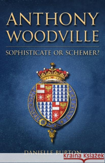 Anthony Woodville: Sophisticate or Schemer? Danielle Burton 9781398114692 Amberley Publishing