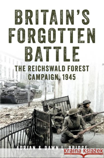 Britain's Forgotten Battle: The Reichswald Forest Campaign, 1945 Adrian and Dawn L. Bridge 9781398114913 Amberley Publishing