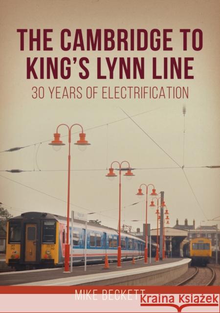 The Cambridge to King's Lynn Line: 30 Years of Electrification Mike Beckett 9781398115583 Amberley Publishing