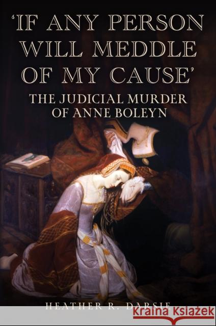 'If Any Person Will Meddle of My Cause': The Judicial Murder of Anne Boleyn Heather R. Darsie 9781398116023 Amberley Publishing