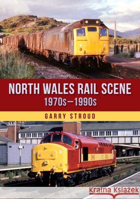 North Wales Rail Scene: 1970s – 1990s Garry Stroud 9781398116269