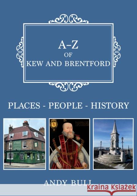 A-Z of Kew and Brentford: Places-People-History Andy Bull 9781398117150
