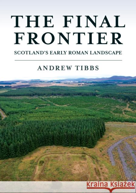 The Final Frontier: Scotland's Early Roman Landscape Andrew Tibbs 9781398117235