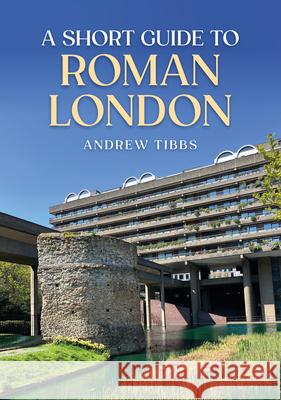 A Short Guide to Roman London Andrew Tibbs 9781398117952