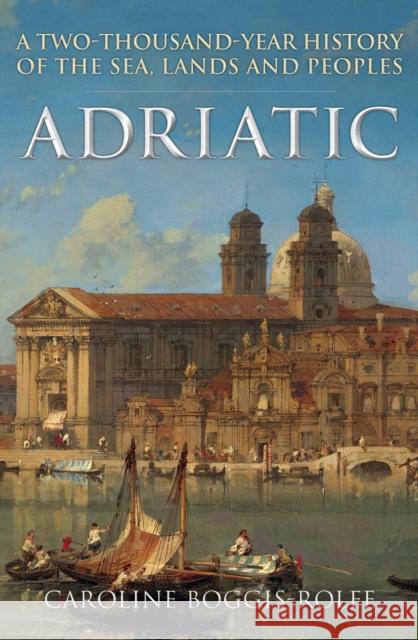 Adriatic: A Two-Thousand-Year History of the Sea, Lands and Peoples Caroline Boggis-Rolfe 9781398119574 Amberley Publishing