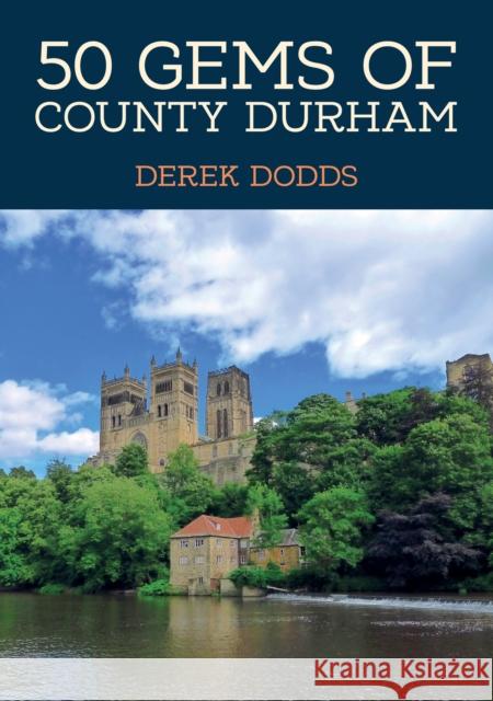 50 Gems of County Durham: The History & Heritage of the Most Iconic Places Derek Dodds 9781398120976