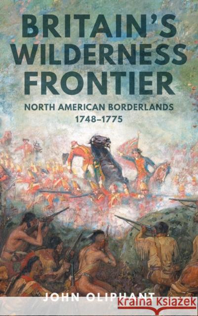 Britain's Wilderness Frontier: North American Borderlands, 1748-1775 John Oliphant 9781398121171