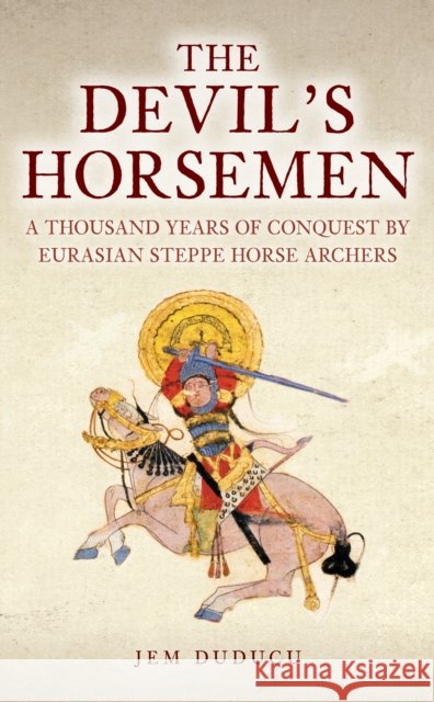 The Devil's Horsemen: A Thousand Years of Conquest by Eurasian Steppe Horse Archers Jem Duducu 9781398122918 Amberley Publishing