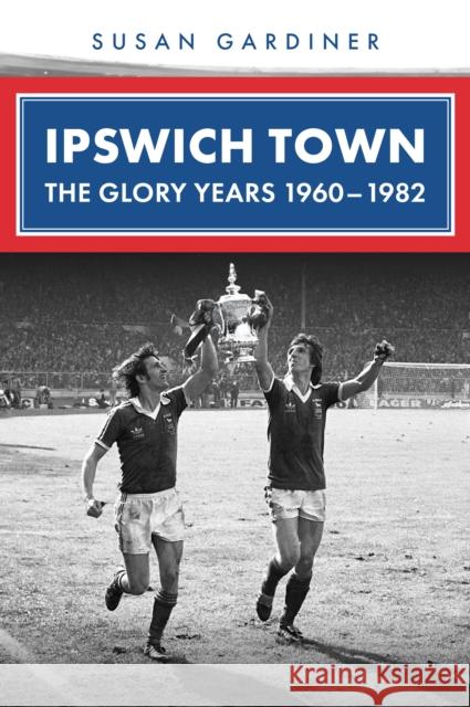 Ipswich Town: The Glory Years 1960-1982 Susan Gardiner 9781398123038