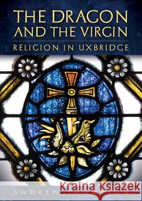 The Dragon and the Virgin: Religion in Uxbridge Andrew Thompson 9781398123939