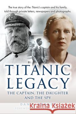 Titanic Legacy: The Captain, The Daughter and The Spy Dan E. Parkes 9781398124356 Amberley Publishing