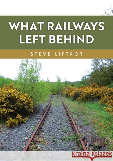 What Railways Left Behind Steve Liptrot 9781398125155 Amberley Publishing