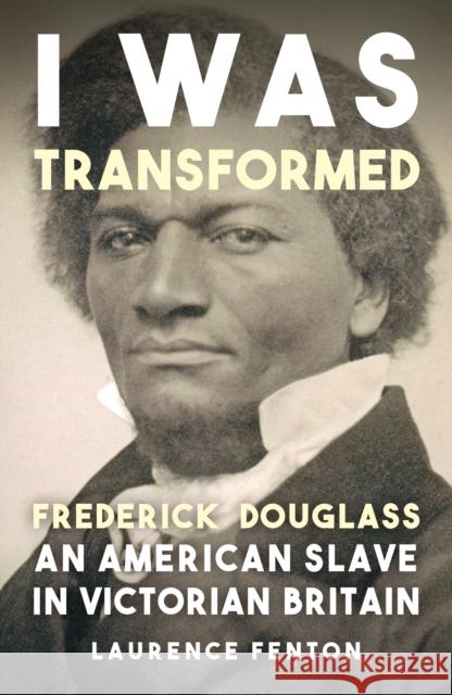 'I Was Transformed' Frederick Douglass: An American Slave in Victorian Britain Laurence Fenton 9781398125438