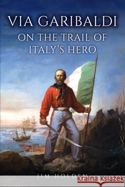 Via Garibaldi: On the Trail of Italy's Hero Jim Holden 9781398127180