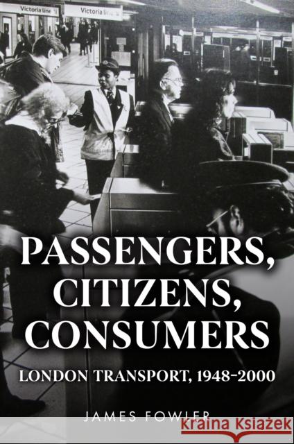 Passengers, Citizens, Consumers: London Transport, 1948–2000 James Fowler 9781398127388 Amberley Publishing