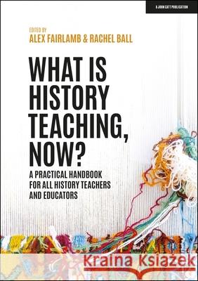 What is History Teaching, Now? A practical handbook for all history teachers and educators Rachel Ball 9781398388710