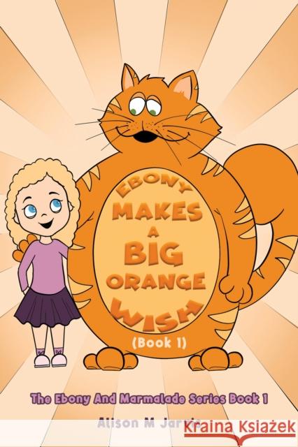 Ebony Makes A Big Orange Wish (Book 1): The Ebony And Marmalade Series Book 1 Alison M Jarvis 9781398414716 Austin Macauley Publishers