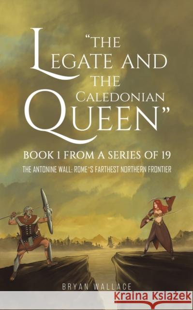 The Legate and the Caledonian Queen: Book 1 from a Series of 19 Bryan Wallace 9781398421875