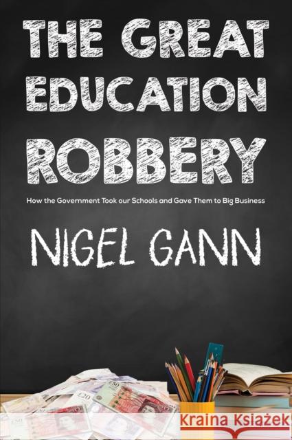 The Great Education Robbery: How the Government Took our Schools and Gave Them to Big Business Nigel Gann 9781398432710 Austin Macauley Publishers