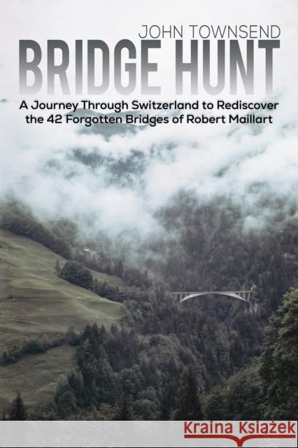 Bridge Hunt: A Journey Through Switzerland to Rediscover the 42 Forgotten Bridges of Robert Maillart John Townsend 9781398451162