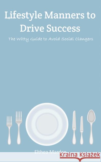 Lifestyle Manners to Drive Success: The Witty Guide to Avoid Social Clangers Elthea Marden 9781398467057 Austin Macauley Publishers