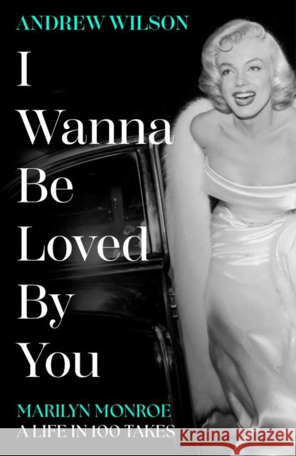 I Wanna Be Loved By You: Marilyn Monroe, A Life in 100 Takes Andrew Wilson 9781398513457