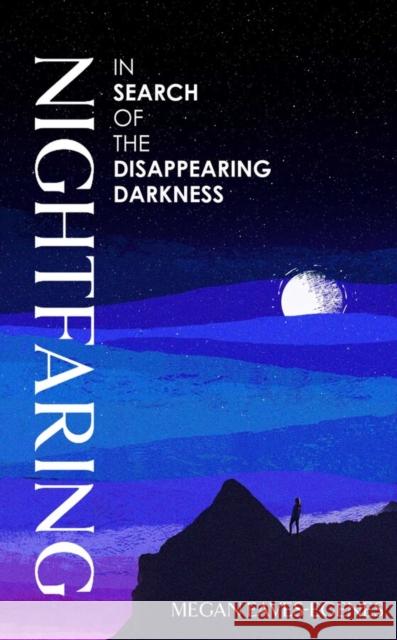 Nightfaring: In Search of the Disappearing Darkness Megan Eaves-Egenes 9781398532946