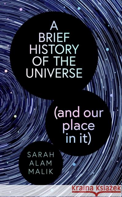 A Brief History of the Universe (and our place in it) Sarah Alam Malik 9781398539983