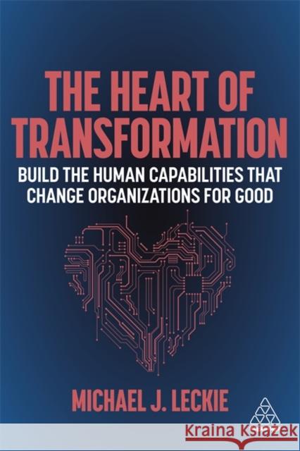 The Heart of Transformation: Build the Human Capabilities That Change Organizations for Good Michael J. Leckie 9781398600102
