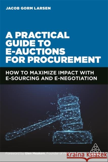 A Practical Guide to E-Auctions for Procurement: How to Maximize Impact with E-Sourcing and E-Negotiation Larsen, Jacob Gorm 9781398600287 Kogan Page