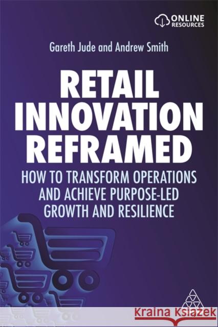 Retail Innovation Reframed: How to Transform Operations and Achieve Purpose-Led Growth and Resilience Gareth Jude Andrew Smith 9781398600911