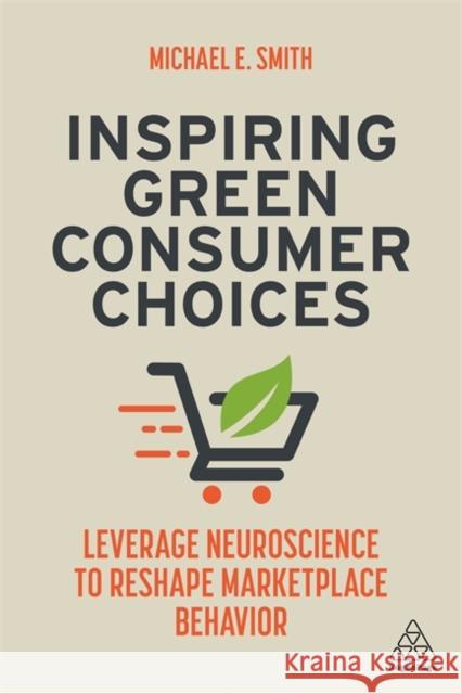 Inspiring Green Consumer Choices: Leverage Neuroscience to Reshape Marketplace Behavior Michael E. Smith 9781398601024 Kogan Page
